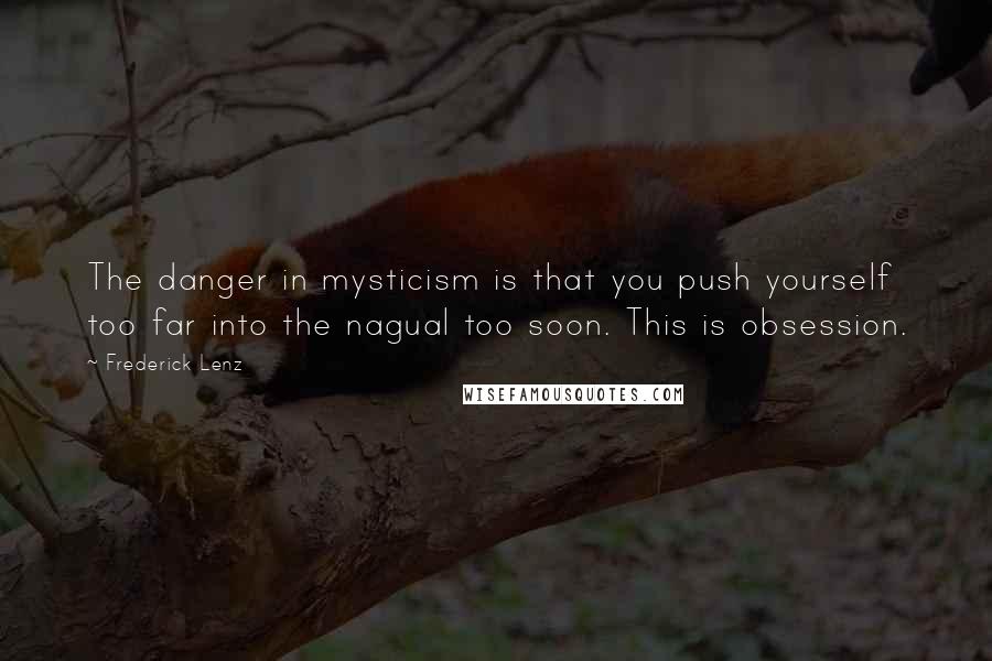 Frederick Lenz Quotes: The danger in mysticism is that you push yourself too far into the nagual too soon. This is obsession.