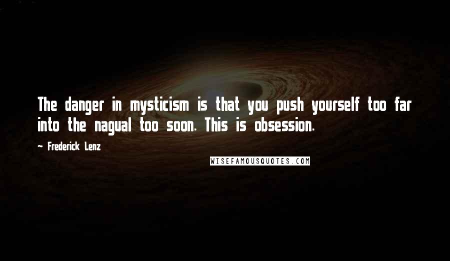 Frederick Lenz Quotes: The danger in mysticism is that you push yourself too far into the nagual too soon. This is obsession.