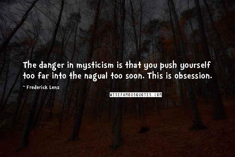 Frederick Lenz Quotes: The danger in mysticism is that you push yourself too far into the nagual too soon. This is obsession.