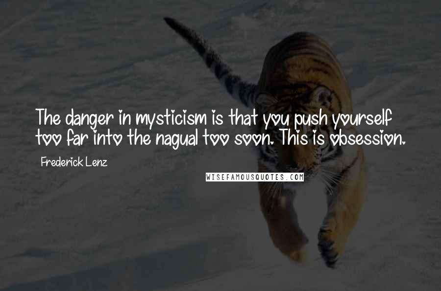 Frederick Lenz Quotes: The danger in mysticism is that you push yourself too far into the nagual too soon. This is obsession.