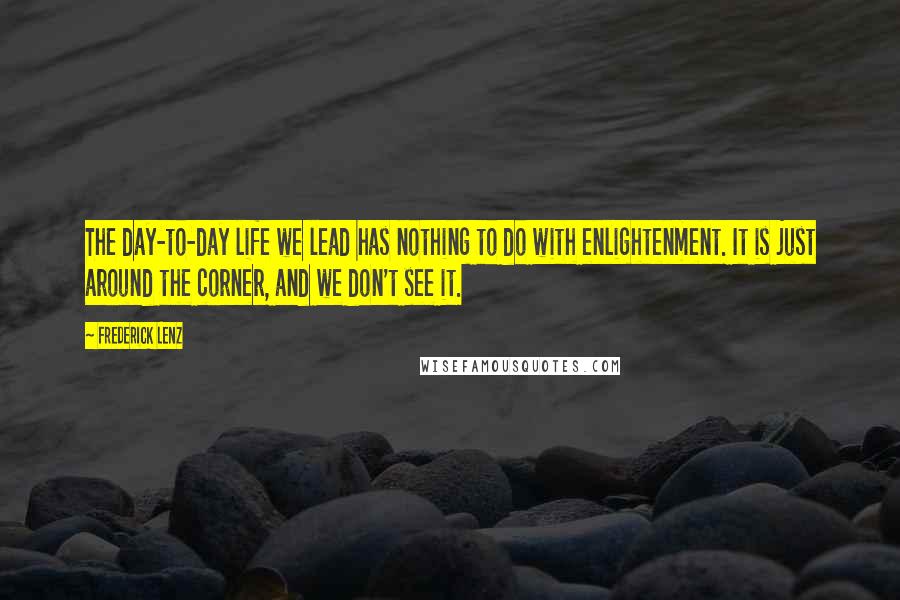 Frederick Lenz Quotes: The day-to-day life we lead has nothing to do with enlightenment. It is just around the corner, and we don't see it.