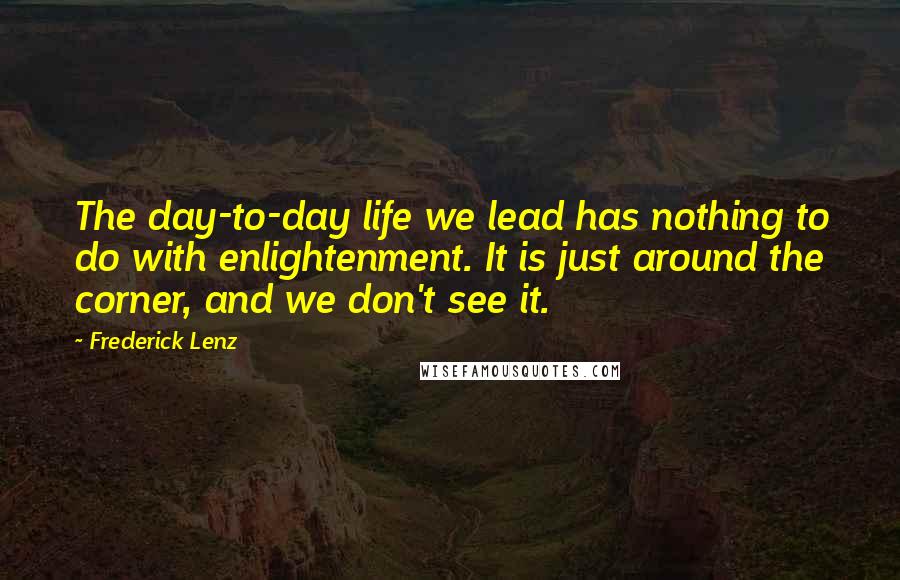 Frederick Lenz Quotes: The day-to-day life we lead has nothing to do with enlightenment. It is just around the corner, and we don't see it.