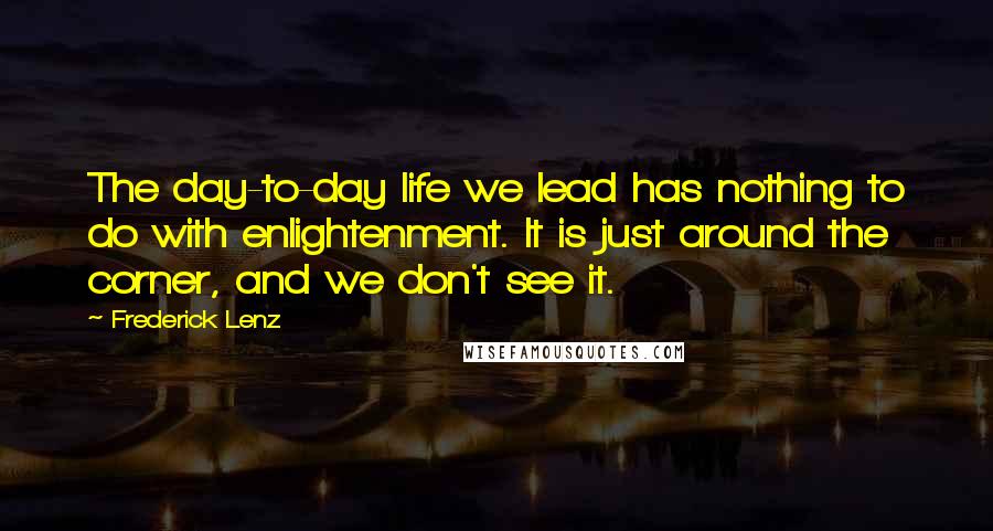 Frederick Lenz Quotes: The day-to-day life we lead has nothing to do with enlightenment. It is just around the corner, and we don't see it.
