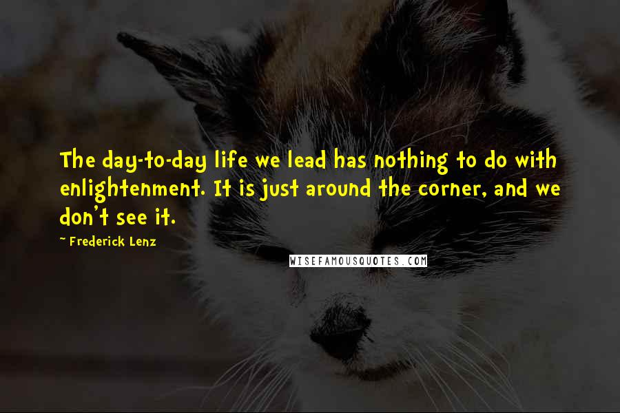 Frederick Lenz Quotes: The day-to-day life we lead has nothing to do with enlightenment. It is just around the corner, and we don't see it.