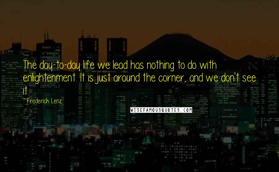 Frederick Lenz Quotes: The day-to-day life we lead has nothing to do with enlightenment. It is just around the corner, and we don't see it.