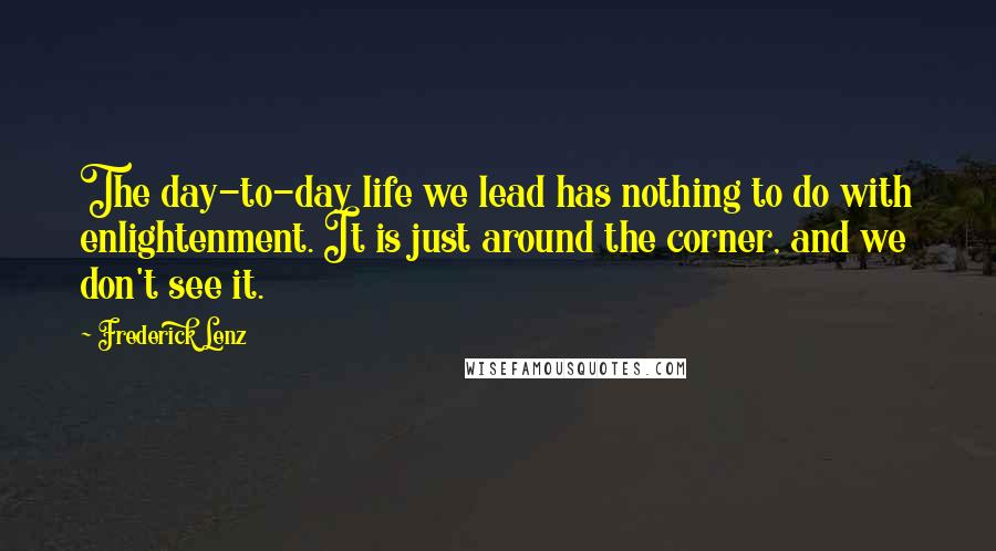 Frederick Lenz Quotes: The day-to-day life we lead has nothing to do with enlightenment. It is just around the corner, and we don't see it.