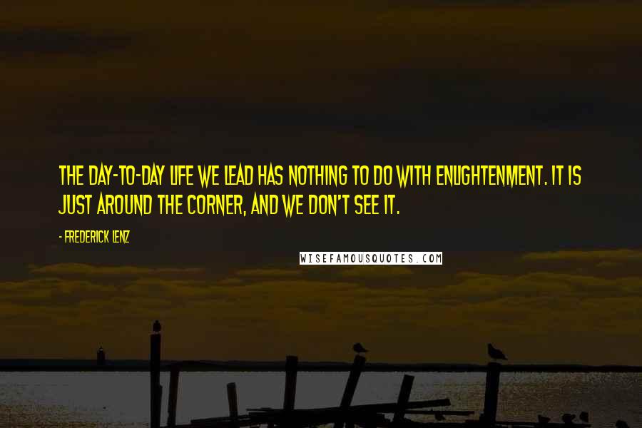 Frederick Lenz Quotes: The day-to-day life we lead has nothing to do with enlightenment. It is just around the corner, and we don't see it.