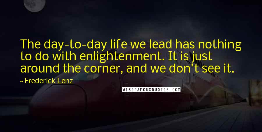 Frederick Lenz Quotes: The day-to-day life we lead has nothing to do with enlightenment. It is just around the corner, and we don't see it.
