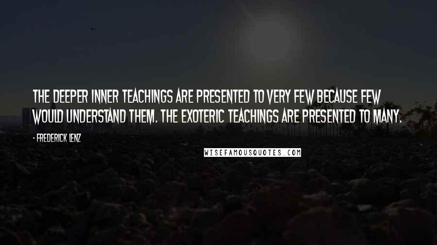 Frederick Lenz Quotes: The deeper inner teachings are presented to very few because few would understand them. The exoteric teachings are presented to many.