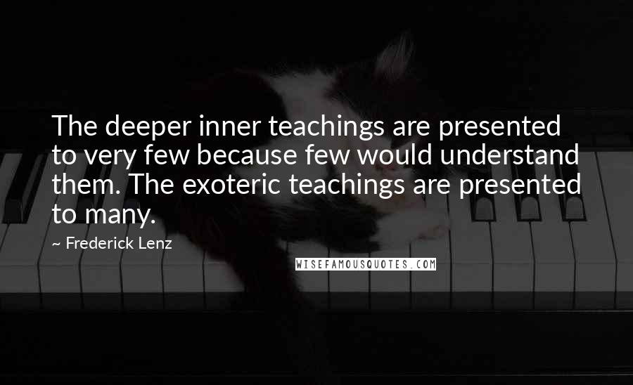 Frederick Lenz Quotes: The deeper inner teachings are presented to very few because few would understand them. The exoteric teachings are presented to many.