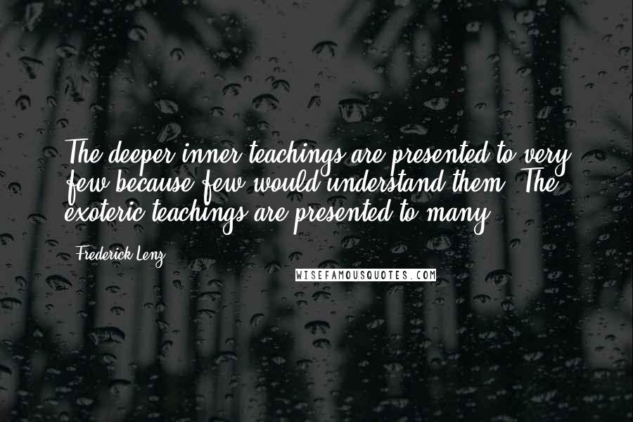 Frederick Lenz Quotes: The deeper inner teachings are presented to very few because few would understand them. The exoteric teachings are presented to many.