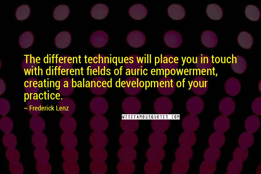 Frederick Lenz Quotes: The different techniques will place you in touch with different fields of auric empowerment, creating a balanced development of your practice.