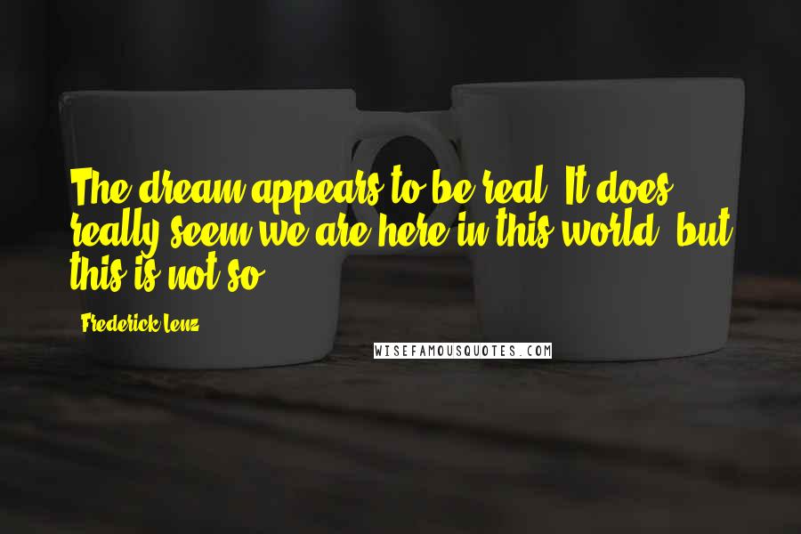 Frederick Lenz Quotes: The dream appears to be real. It does really seem we are here in this world; but this is not so.