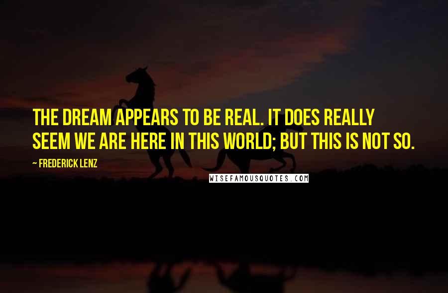 Frederick Lenz Quotes: The dream appears to be real. It does really seem we are here in this world; but this is not so.