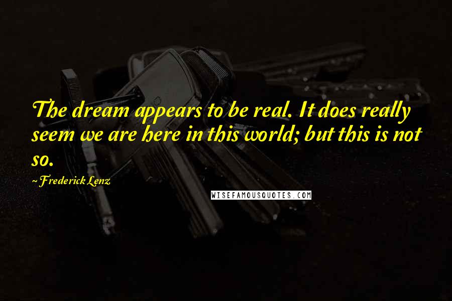 Frederick Lenz Quotes: The dream appears to be real. It does really seem we are here in this world; but this is not so.