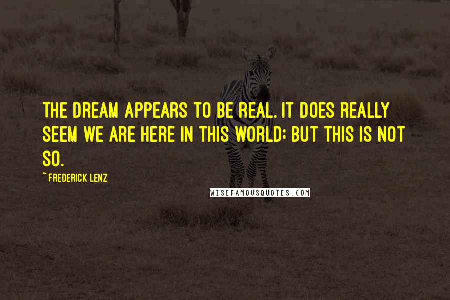 Frederick Lenz Quotes: The dream appears to be real. It does really seem we are here in this world; but this is not so.