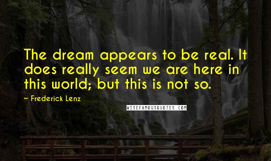 Frederick Lenz Quotes: The dream appears to be real. It does really seem we are here in this world; but this is not so.