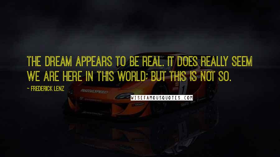 Frederick Lenz Quotes: The dream appears to be real. It does really seem we are here in this world; but this is not so.