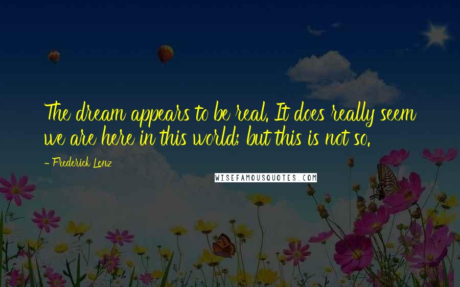 Frederick Lenz Quotes: The dream appears to be real. It does really seem we are here in this world; but this is not so.