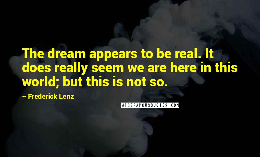 Frederick Lenz Quotes: The dream appears to be real. It does really seem we are here in this world; but this is not so.