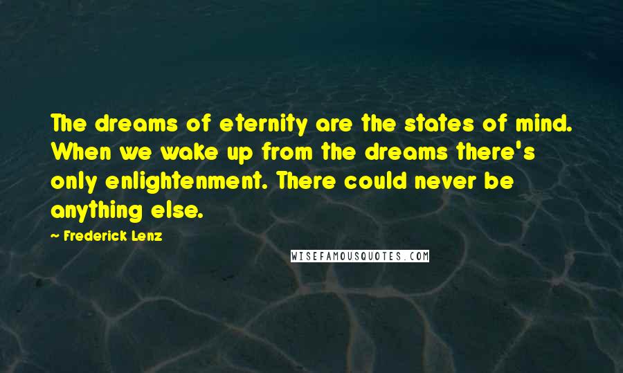 Frederick Lenz Quotes: The dreams of eternity are the states of mind. When we wake up from the dreams there's only enlightenment. There could never be anything else.