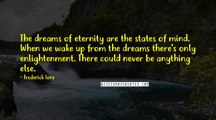 Frederick Lenz Quotes: The dreams of eternity are the states of mind. When we wake up from the dreams there's only enlightenment. There could never be anything else.