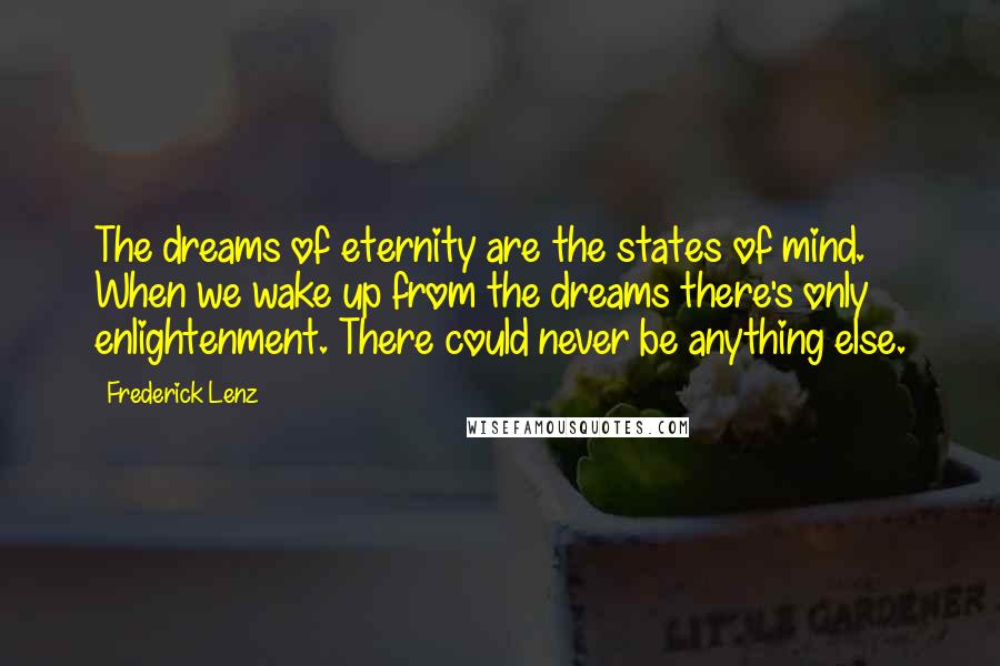 Frederick Lenz Quotes: The dreams of eternity are the states of mind. When we wake up from the dreams there's only enlightenment. There could never be anything else.