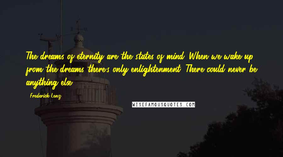 Frederick Lenz Quotes: The dreams of eternity are the states of mind. When we wake up from the dreams there's only enlightenment. There could never be anything else.