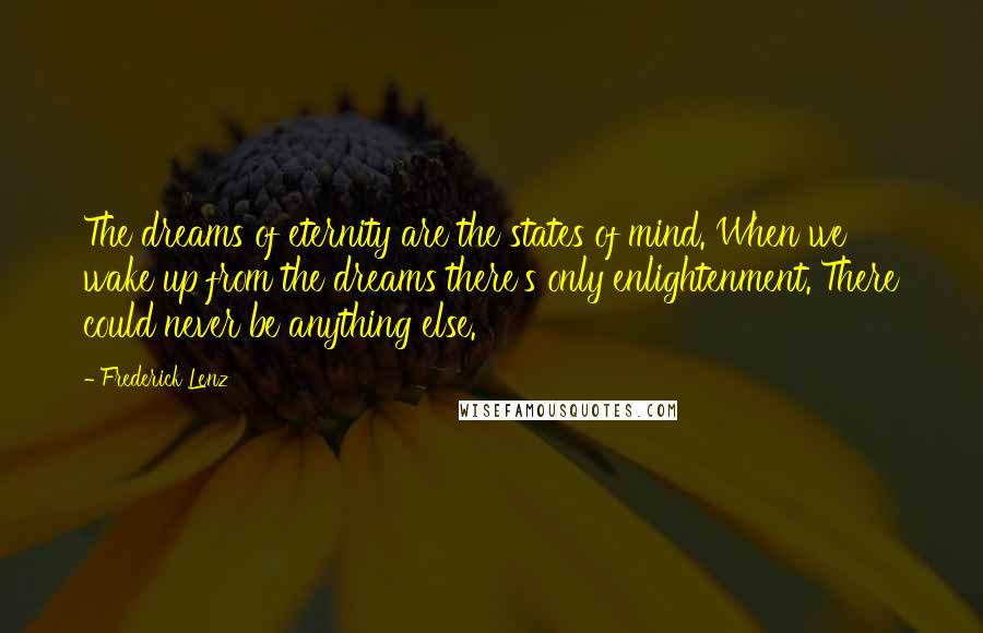 Frederick Lenz Quotes: The dreams of eternity are the states of mind. When we wake up from the dreams there's only enlightenment. There could never be anything else.