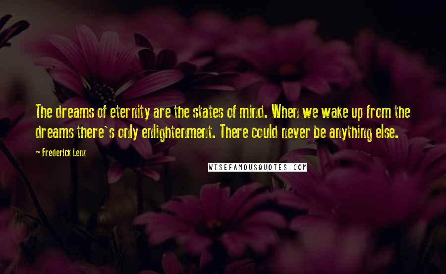 Frederick Lenz Quotes: The dreams of eternity are the states of mind. When we wake up from the dreams there's only enlightenment. There could never be anything else.