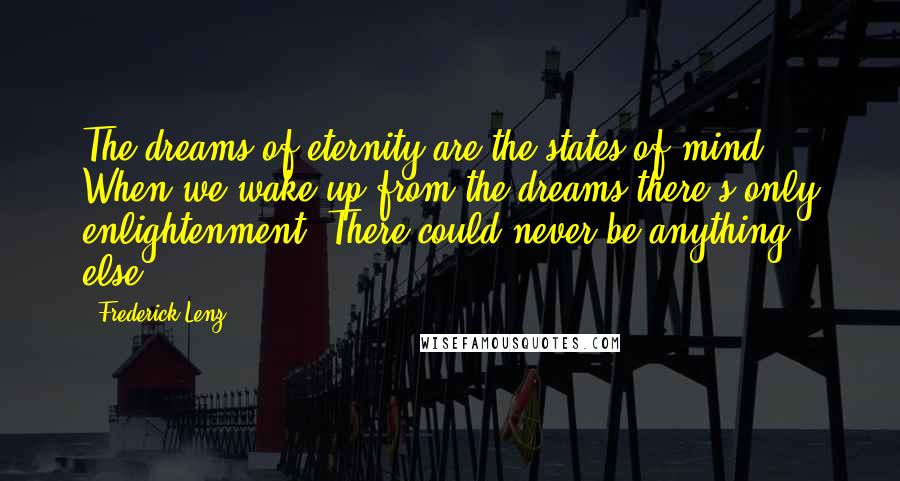 Frederick Lenz Quotes: The dreams of eternity are the states of mind. When we wake up from the dreams there's only enlightenment. There could never be anything else.