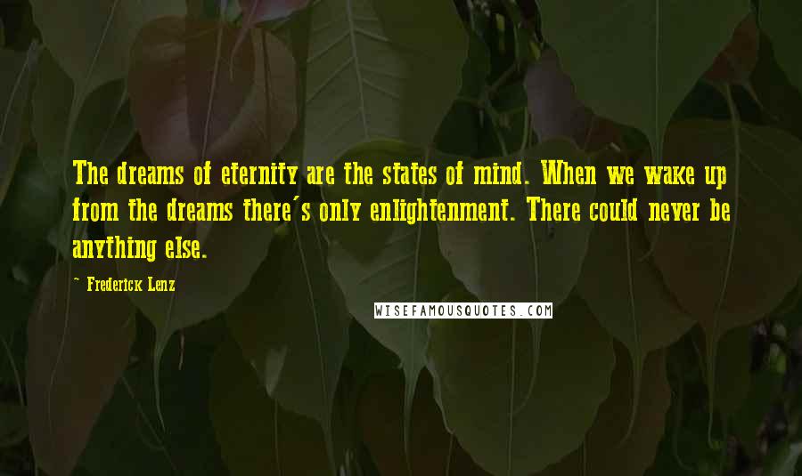 Frederick Lenz Quotes: The dreams of eternity are the states of mind. When we wake up from the dreams there's only enlightenment. There could never be anything else.