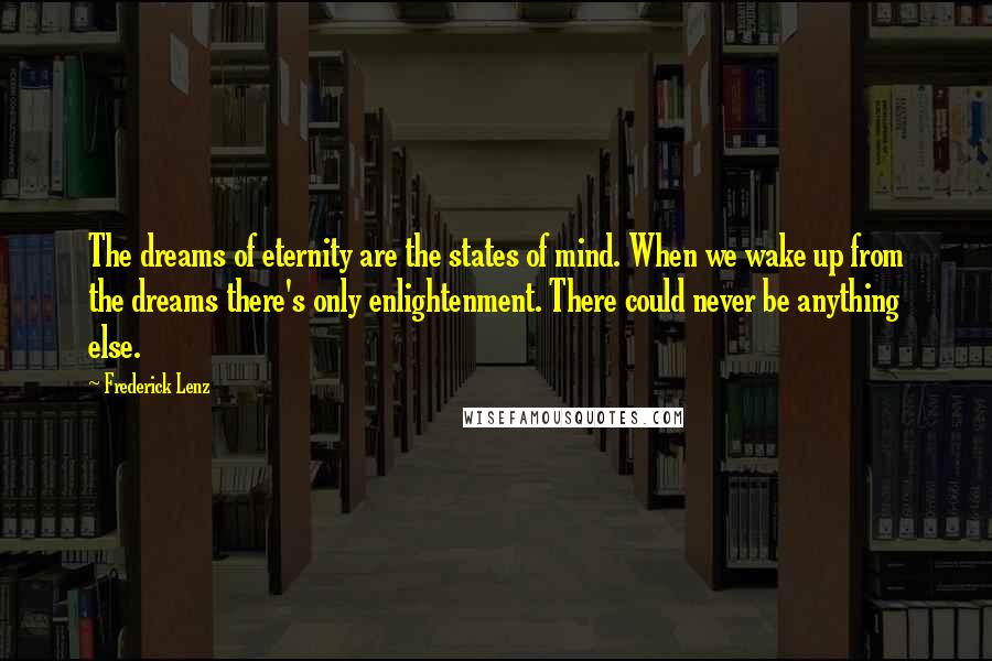 Frederick Lenz Quotes: The dreams of eternity are the states of mind. When we wake up from the dreams there's only enlightenment. There could never be anything else.