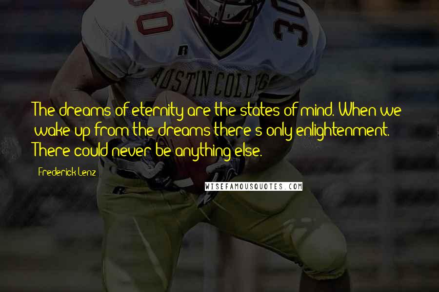 Frederick Lenz Quotes: The dreams of eternity are the states of mind. When we wake up from the dreams there's only enlightenment. There could never be anything else.