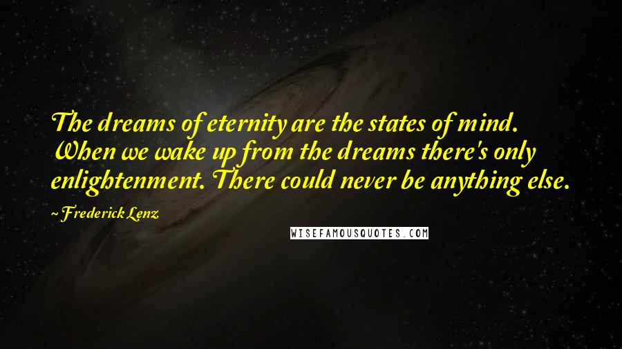 Frederick Lenz Quotes: The dreams of eternity are the states of mind. When we wake up from the dreams there's only enlightenment. There could never be anything else.
