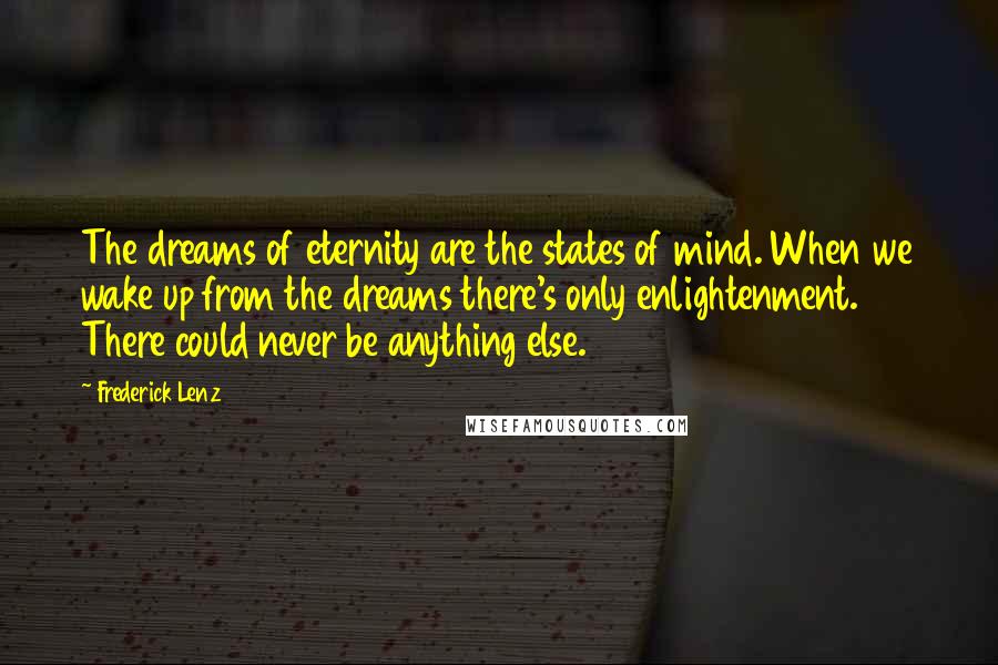 Frederick Lenz Quotes: The dreams of eternity are the states of mind. When we wake up from the dreams there's only enlightenment. There could never be anything else.