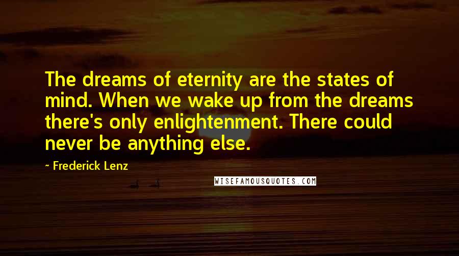 Frederick Lenz Quotes: The dreams of eternity are the states of mind. When we wake up from the dreams there's only enlightenment. There could never be anything else.