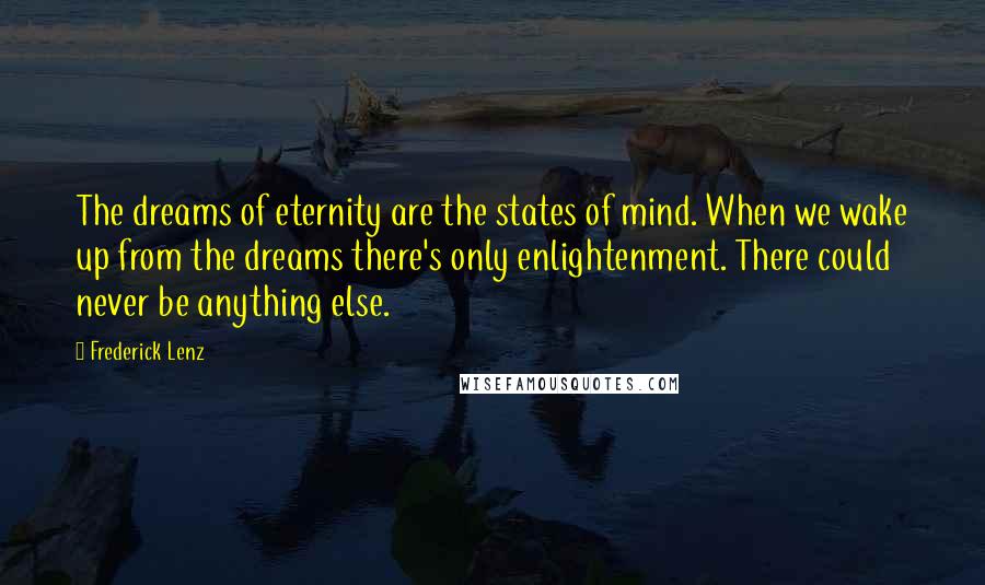 Frederick Lenz Quotes: The dreams of eternity are the states of mind. When we wake up from the dreams there's only enlightenment. There could never be anything else.