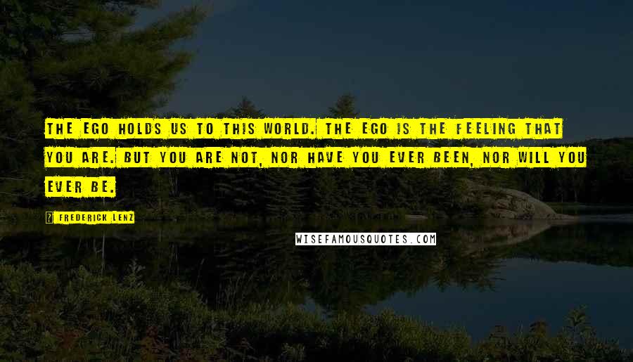 Frederick Lenz Quotes: The ego holds us to this world. The ego is the feeling that you are. But you are not, nor have you ever been, nor will you ever be.
