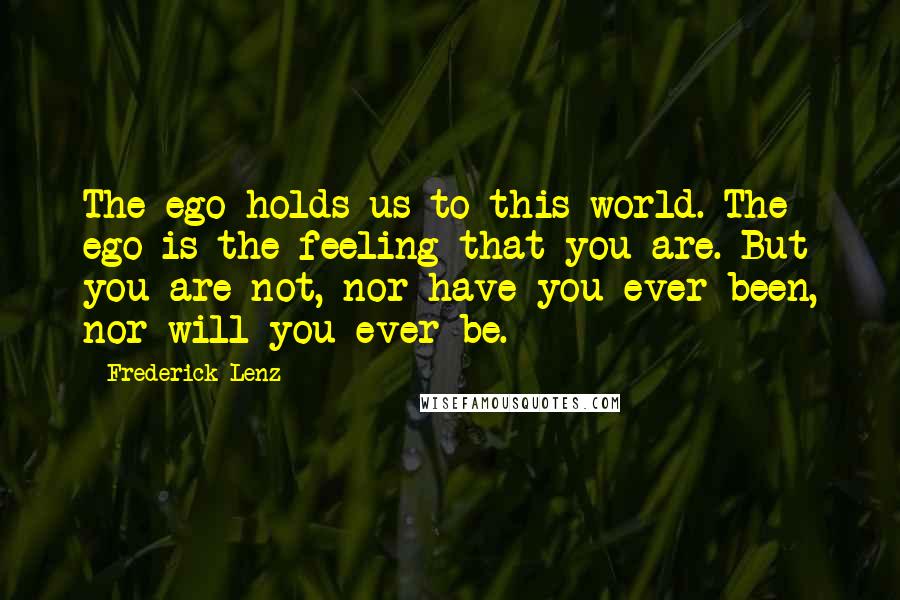 Frederick Lenz Quotes: The ego holds us to this world. The ego is the feeling that you are. But you are not, nor have you ever been, nor will you ever be.