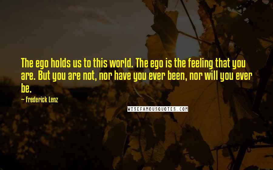 Frederick Lenz Quotes: The ego holds us to this world. The ego is the feeling that you are. But you are not, nor have you ever been, nor will you ever be.