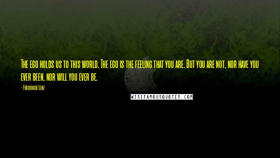 Frederick Lenz Quotes: The ego holds us to this world. The ego is the feeling that you are. But you are not, nor have you ever been, nor will you ever be.