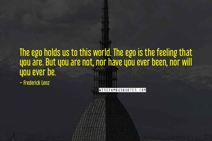 Frederick Lenz Quotes: The ego holds us to this world. The ego is the feeling that you are. But you are not, nor have you ever been, nor will you ever be.