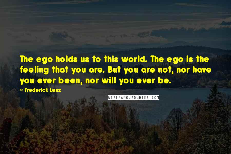 Frederick Lenz Quotes: The ego holds us to this world. The ego is the feeling that you are. But you are not, nor have you ever been, nor will you ever be.