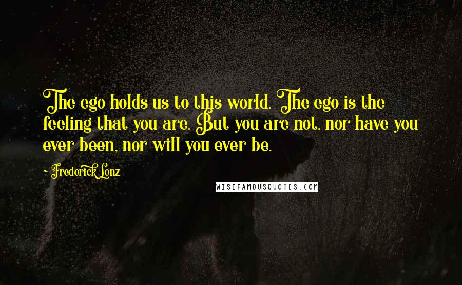 Frederick Lenz Quotes: The ego holds us to this world. The ego is the feeling that you are. But you are not, nor have you ever been, nor will you ever be.