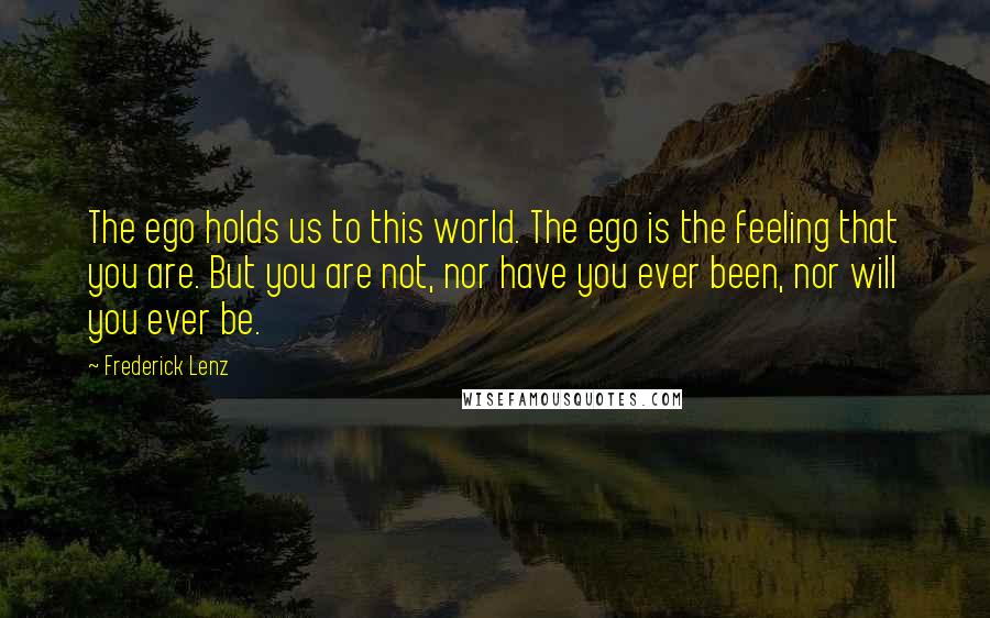 Frederick Lenz Quotes: The ego holds us to this world. The ego is the feeling that you are. But you are not, nor have you ever been, nor will you ever be.