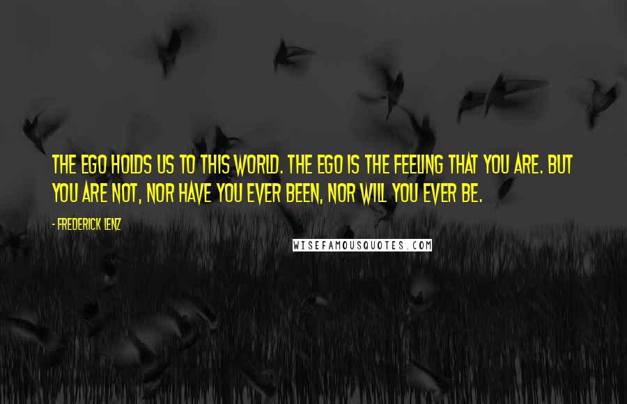 Frederick Lenz Quotes: The ego holds us to this world. The ego is the feeling that you are. But you are not, nor have you ever been, nor will you ever be.