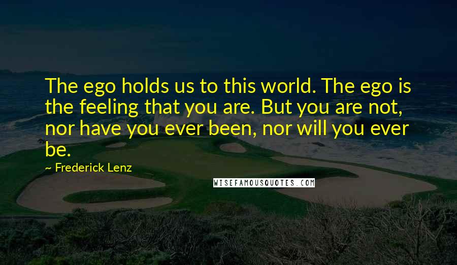 Frederick Lenz Quotes: The ego holds us to this world. The ego is the feeling that you are. But you are not, nor have you ever been, nor will you ever be.