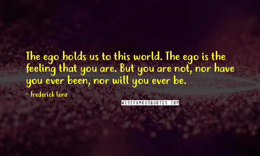 Frederick Lenz Quotes: The ego holds us to this world. The ego is the feeling that you are. But you are not, nor have you ever been, nor will you ever be.