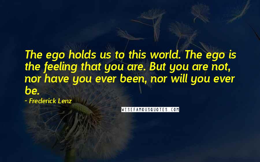 Frederick Lenz Quotes: The ego holds us to this world. The ego is the feeling that you are. But you are not, nor have you ever been, nor will you ever be.